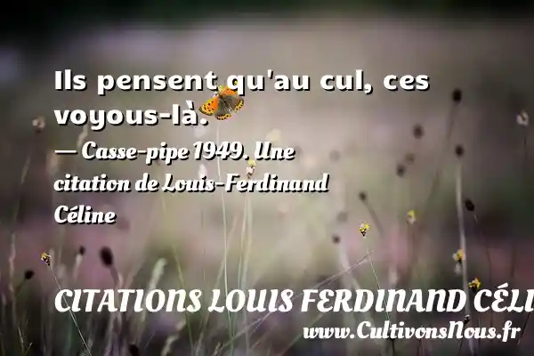 Ils pensent qu au cul, ces voyous-là. - Casse-pipe 1949. Une citation de Louis-Ferdinand Céline CITATIONS LOUIS FERDINAND CÉLINE