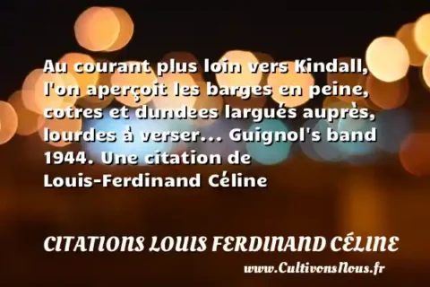 Au courant plus loin vers Kindall, l on aperçoit les barges en peine, cotres et dundees largués auprès, lourdes à verser... Guignol s band 1944. Une citation de Louis-Ferdinand Céline CITATIONS LOUIS FERDINAND CÉLINE