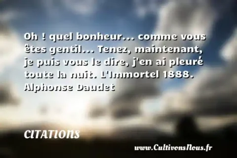 Oh ! quel bonheur... comme vous êtes gentil... Tenez, maintenant, je puis vous le dire, j en ai pleuré toute la nuit. L Immortel 1888. Alphonse Daudet CITATIONS