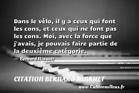 Dans le vélo, il y a ceux qui font les cons, et ceux qui ne font pas les cons. Moi, avec la force que j avais, je pouvais faire partie de la deuxième catégorie. - Bernard Hinault CITATION BERNARD HINAULT