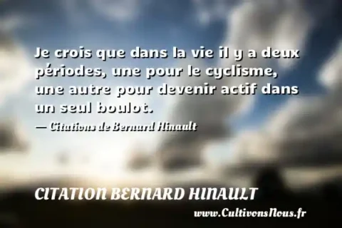 Je crois que dans la vie il y a deux périodes, une pour le cyclisme, une autre pour devenir actif dans un seul boulot. - Citations de Bernard Hinault  CITATION BERNARD HINAULT