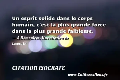 Un esprit solide dans le corps humain, c est la plus grande force dans la plus grande faiblesse. - A Démonicos. Une citation de Isocrate  CITATION ISOCRATE