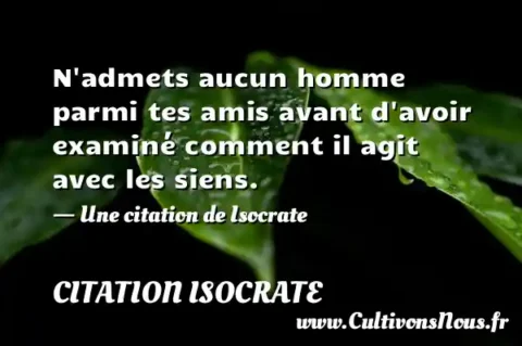 N admets aucun homme parmi tes amis avant d avoir examiné comment il agit avec les siens. - Une citation de Isocrate CITATION ISOCRATE