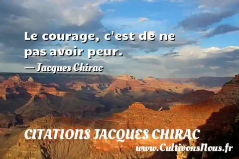 Le courage, c est de ne pas avoir peur. - Jacques Chirac CITATIONS JACQUES CHIRAC