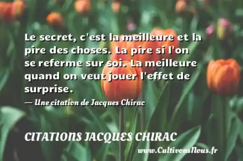 Le secret, c est la meilleure et la pire des choses. La pire si l on se referme sur soi. La meilleure quand on veut jouer l effet de surprise. - Une citation de Jacques Chirac CITATIONS JACQUES CHIRAC