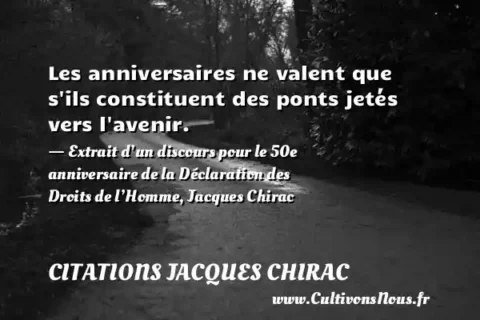 Les anniversaires ne valent que s ils constituent des ponts jetés vers l avenir. - Extrait d’un discours pour le 50e anniversaire de la Déclaration des Droits de l’Homme, Jacques Chirac CITATIONS JACQUES CHIRAC