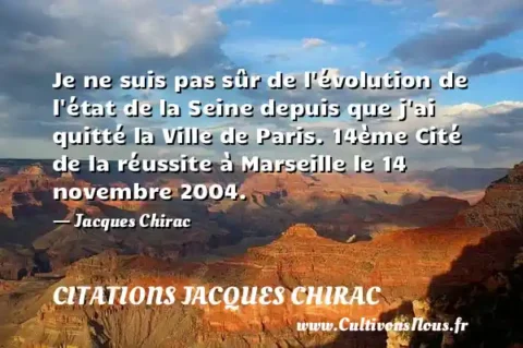 Je ne suis pas sûr de l évolution de l état de la Seine depuis que j ai quitté la Ville de Paris. 14ème Cité de la réussite à Marseille le 14 novembre 2004. - Jacques Chirac CITATIONS JACQUES CHIRAC