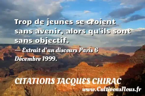 Trop de jeunes se croient sans avenir, alors qu ils sont sans objectif. - Extrait d’un discours Paris 6 Décembre 1999. CITATIONS JACQUES CHIRAC