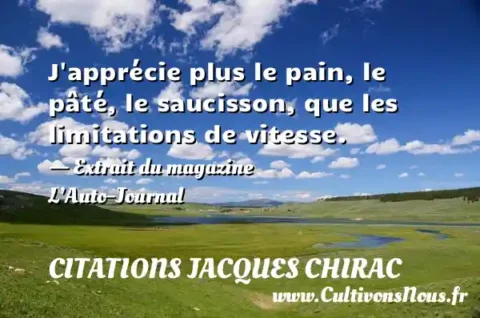 J apprécie plus le pain, le pâté, le saucisson, que les limitations de vitesse. - Extrait du magazine L’Auto-Journal CITATIONS JACQUES CHIRAC