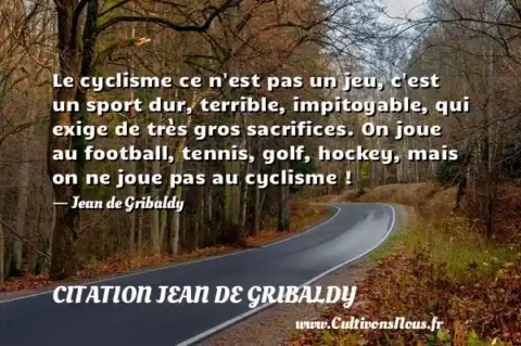Le cyclisme ce n est pas un jeu, c est un sport dur, terrible, impitoyable, qui exige de très gros sacrifices. On joue au football, tennis, golf, hockey, mais on ne joue pas au cyclisme ! - Jean de Gribaldy CITATION JEAN DE GRIBALDY