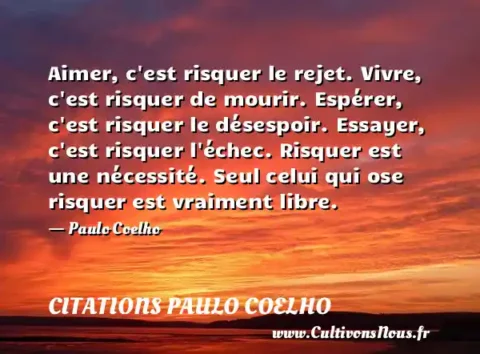 Aimer, c est risquer le rejet. Vivre, c est risquer de mourir. Espérer, c est risquer le désespoir. Essayer, c est risquer l échec. Risquer est une nécessité. Seul celui qui ose risquer est vraiment libre. - Paulo Coelho CITATIONS PAULO COELHO