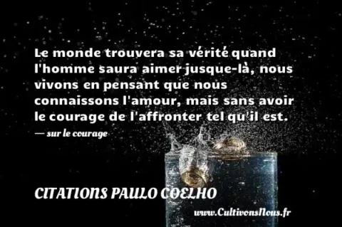 Le monde trouvera sa vérité quand l homme saura aimer jusque-là, nous vivons en pensant que nous connaissons l amour, mais sans avoir le courage de l affronter tel qu il est. - sur le courage CITATIONS PAULO COELHO