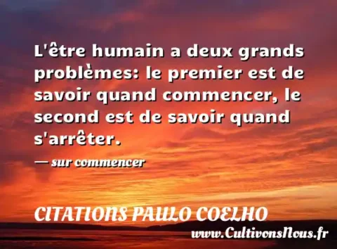 L être humain a deux grands problèmes: le premier est de savoir quand commencer, le second est de savoir quand s arrêter. - sur commencer CITATIONS PAULO COELHO