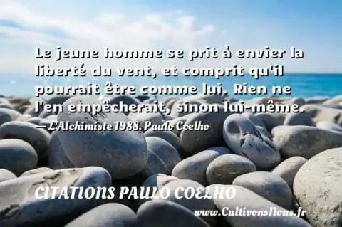 Le jeune homme se prit à envier la liberté du vent, et comprit qu il pourrait être comme lui. Rien ne l en empêcherait, sinon lui-même. - L Alchimiste 1988. Paulo Coelho CITATIONS PAULO COELHO