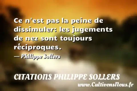 Ce n est pas la peine de dissimuler: les jugements de nez sont toujours réciproques. - Philippe Sollers CITATIONS PHILIPPE SOLLERS
