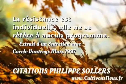 La résistance est individuelle, elle ne se réfère à aucun programme. - Extrait d un Entretien avec Carole Vantroys Mars 1997 CITATIONS PHILIPPE SOLLERS