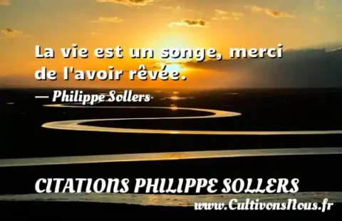 La vie est un songe, merci de l avoir rêvée. - Philippe Sollers CITATIONS PHILIPPE SOLLERS