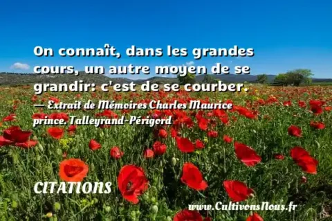 On connaît, dans les grandes cours, un autre moyen de se grandir: c est de se courber. - Extrait de Mémoires Charles Maurice prince. Talleyrand-Périgord CITATIONS