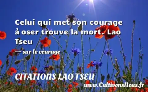 Celui qui met son courage à oser trouve la mort. Lao Tseu - sur le courage CITATIONS LAO TSEU