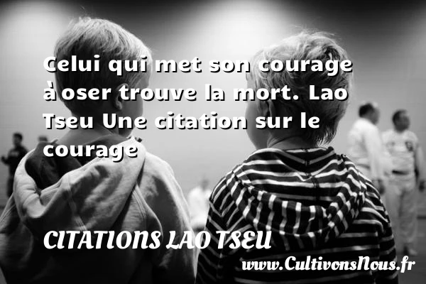 Celui qui met son courage à - Citations Lao Tseu - Citation courage