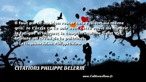 Il faut partir ou bien rester cela revient au même gris. Je t écris ça ce soir avec cette envie de mourir la fatigue si longue; le chagrin seul me tient ici brûlure au creux de la poitrine. - La Cinquième Saison. Philippe Delerm CITATIONS PHILIPPE DELERM
