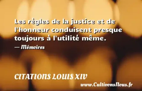 Les règles de la justice et de l honneur conduisent presque toujours à l utilité même. - Mémoires CITATIONS LOUIS XIV