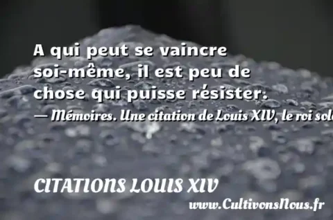 A qui peut se vaincre soi-même, il est peu de chose qui puisse résister. - Mémoires. Une citation de Louis XIV, le roi soleil. CITATIONS LOUIS XIV