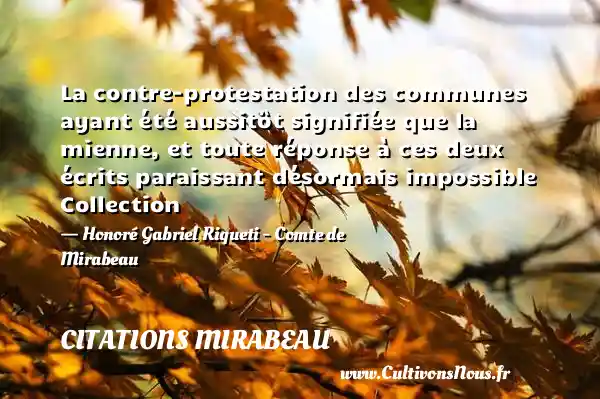 La contre-protestation des communes ayant été aussitôt signifiée que la mienne, et toute réponse à ces deux écrits paraissant désormais impossible Collection - Honoré Gabriel Riqueti - Comte de Mirabeau CITATIONS MIRABEAU