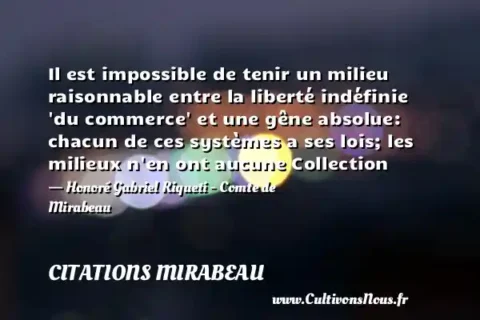 Il est impossible de tenir un milieu raisonnable entre la liberté indéfinie  du commerce  et une gêne absolue: chacun de ces systèmes a ses lois; les milieux n en ont aucune Collection - Honoré Gabriel Riqueti - Comte de Mirabeau CITATIONS MIRABEAU