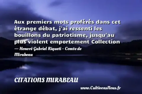 Aux premiers mots proférés dans cet étrange débat, j ai ressenti les bouillons du patriotisme, jusqu au plus violent emportement Collection - Honoré Gabriel Riqueti - Comte de Mirabeau CITATIONS MIRABEAU