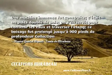 Une machine immense fut construite; c était un puits doublé de bois; on s en servit pour contenir les eaux et traverser l étang; ce boisage fut prolongé jusqu à 900 pieds de profondeur Collection - Honoré Gabriel Riqueti - Comte de Mirabeau CITATIONS MIRABEAU