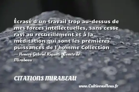 Écrasé d un travail trop au-dessus de mes forces intellectuelles, sans cesse ravi au recueillement et à la méditation qui sont les premières puissances de l homme Collection - Honoré Gabriel Riqueti - Comte de Mirabeau CITATIONS MIRABEAU