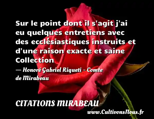 Sur le point dont il s agit j ai eu quelques entretiens avec des ecclésiastiques instruits et d une raison exacte et saine Collection - Honoré Gabriel Riqueti - Comte de Mirabeau CITATIONS MIRABEAU