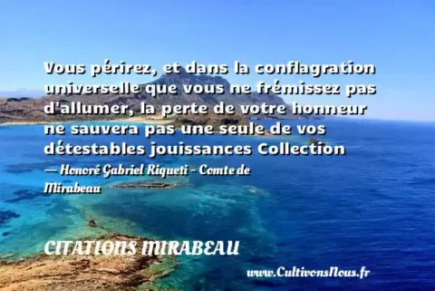Vous périrez, et dans la conflagration universelle que vous ne frémissez pas d allumer, la perte de votre honneur ne sauvera pas une seule de vos détestables jouissances Collection - Honoré Gabriel Riqueti - Comte de Mirabeau CITATIONS MIRABEAU