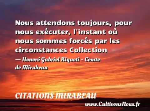 Nous attendons toujours, pour nous exécuter, l instant où nous sommes forcés par les circonstances Collection - Honoré Gabriel Riqueti - Comte de Mirabeau CITATIONS MIRABEAU