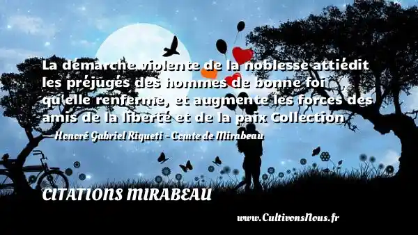 La démarche violente de la noblesse attiédit les préjugés des hommes de bonne foi qu elle renferme, et augmente les forces des amis de la liberté et de la paix Collection - Honoré Gabriel Riqueti - Comte de Mirabeau CITATIONS MIRABEAU