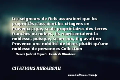 Les seigneurs de fiefs assuraient que les propriétés classaient les citoyens en Provence; que, seuls propriétaires des terres franches ou nobles, ils représentaient la noblesse, puisque, selon eux, il y avait en Provence une nobilité de biens plutôt qu une noblesse de personnes Collection - Honoré Gabriel Riqueti - Comte de Mirabeau CITATIONS MIRABEAU