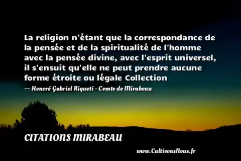 La religion n étant que la correspondance de la pensée et de la spiritualité de l homme avec la pensée divine, avec l esprit universel, il s ensuit qu elle ne peut prendre aucune forme étroite ou légale Collection - Honoré Gabriel Riqueti - Comte de Mirabeau CITATIONS MIRABEAU