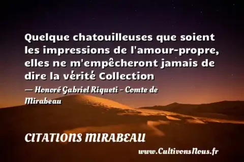 Quelque chatouilleuses que soient les impressions de l amour-propre, elles ne m empêcheront jamais de dire la vérité Collection - Honoré Gabriel Riqueti - Comte de Mirabeau CITATIONS MIRABEAU