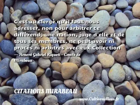 C est au clergé qu il faut nous adresser, non pour arbitrer ce différend; une nation, juge d elle et de tous ses membres, ne peut avoir ni procès ni arbitres avec eux Collection - Honoré Gabriel Riqueti - Comte de Mirabeau CITATIONS MIRABEAU