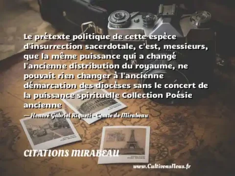 Le prétexte politique de cette espèce d insurrection sacerdotale, c est, messieurs, que la même puissance qui a changé l ancienne distribution du royaume, ne pouvait rien changer à l ancienne démarcation des diocèses sans le concert de la puissance spirituelle Collection Poésie ancienne - Honoré Gabriel Riqueti - Comte de Mirabeau CITATIONS MIRABEAU