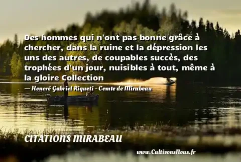 Des hommes qui n ont pas bonne grâce à chercher, dans la ruine et la dépression les uns des autres, de coupables succès, des trophées d un jour, nuisibles à tout, même à la gloire Collection - Honoré Gabriel Riqueti - Comte de Mirabeau CITATIONS MIRABEAU