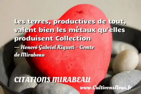 Les terres, productives de tout, valent bien les métaux qu elles produisent Collection - Honoré Gabriel Riqueti - Comte de Mirabeau CITATIONS MIRABEAU