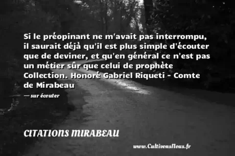 Si le préopinant ne m avait pas interrompu, il saurait déjà qu il est plus simple d écouter que de deviner, et qu en général ce n est pas un métier sûr que celui de prophète Collection. Honoré Gabriel Riqueti - Comte de Mirabeau - sur écouter CITATIONS MIRABEAU