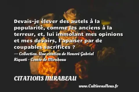 Devais-je élever des autels à la popularité, comme les anciens à la terreur, et, lui immolant mes opinions et mes devoirs, l apaiser par de coupables sacrifices ? - Collection. Une citation de Honoré Gabriel Riqueti - Comte de Mirabeau CITATIONS MIRABEAU