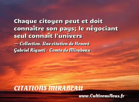 Chaque citoyen peut et doit connaître son pays; le négociant seul connaît l univers - Collection. Une citation de Honoré Gabriel Riqueti - Comte de Mirabeau CITATIONS MIRABEAU