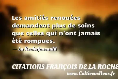 Les amitiés renouées demandent plus de soins que celles qui n ont jamais été rompues. - La Rochefoucauld CITATIONS FRANÇOIS DE LA ROCHEFOUCAULD
