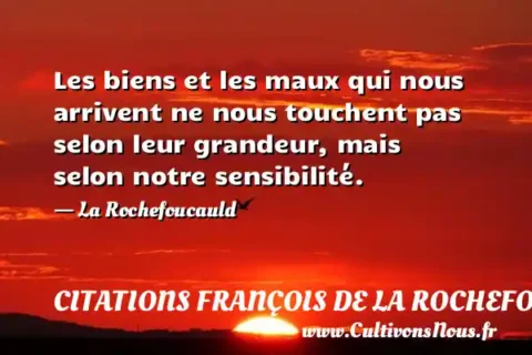 Les biens et les maux qui nous arrivent ne nous touchent pas selon leur grandeur, mais selon notre sensibilité. - La Rochefoucauld CITATIONS FRANÇOIS DE LA ROCHEFOUCAULD