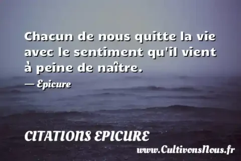 Chacun de nous quitte la vie avec le sentiment qu il vient à peine de naître. - Epicure CITATIONS EPICURE