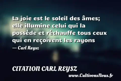 La joie est le soleil des âmes; elle illumine celui qui la possède et réchauffe tous ceux qui en reçoivent les rayons - Carl Reysz CITATION CARL REYSZ
